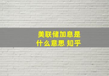 美联储加息是什么意思 知乎